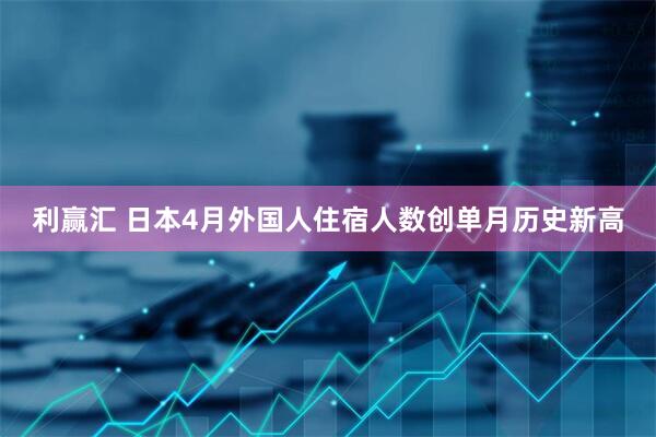 利赢汇 日本4月外国人住宿人数创单月历史新高