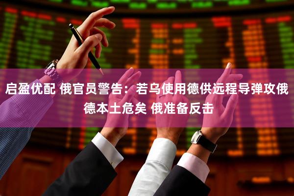 启盈优配 俄官员警告：若乌使用德供远程导弹攻俄 德本土危矣 俄准备反击