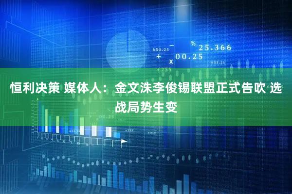 恒利决策 媒体人：金文洙李俊锡联盟正式告吹 选战局势生变