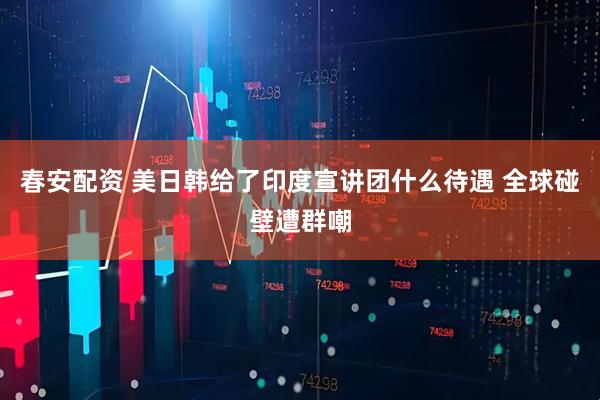 春安配资 美日韩给了印度宣讲团什么待遇 全球碰壁遭群嘲