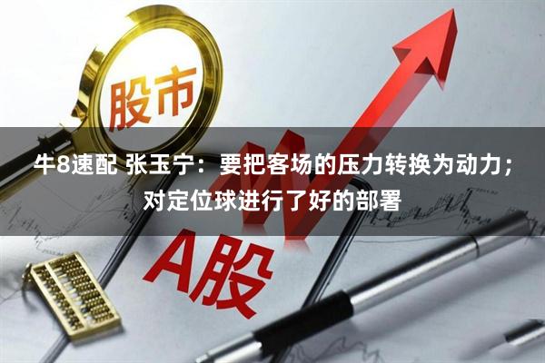 牛8速配 张玉宁：要把客场的压力转换为动力；对定位球进行了好的部署