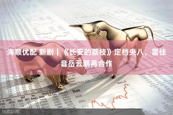 海顺优配 新剧｜《长安的荔枝》定档央八，雷佳音岳云鹏再合作