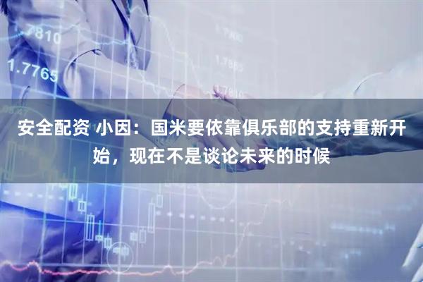 安全配资 小因：国米要依靠俱乐部的支持重新开始，现在不是谈论未来的时候