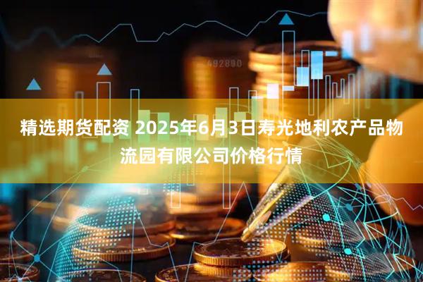 精选期货配资 2025年6月3日寿光地利农产品物流园有限公司价格行情