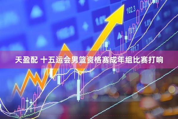 天盈配 十五运会男篮资格赛成年组比赛打响
