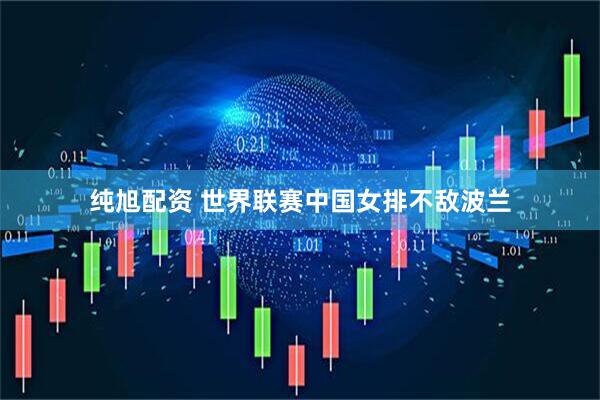 纯旭配资 世界联赛中国女排不敌波兰