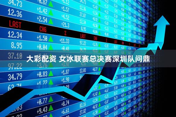 大彩配资 女冰联赛总决赛深圳队问鼎