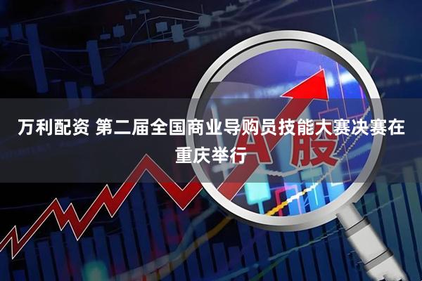 万利配资 第二届全国商业导购员技能大赛决赛在重庆举行