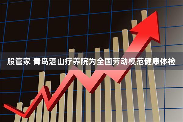 股管家 青岛湛山疗养院为全国劳动模范健康体检