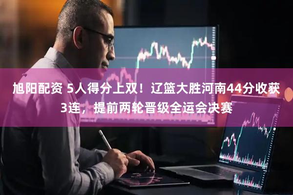 旭阳配资 5人得分上双！辽篮大胜河南44分收获3连，提前两轮晋级全运会决赛