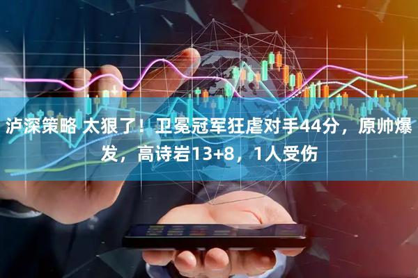 泸深策略 太狠了！卫冕冠军狂虐对手44分，原帅爆发，高诗岩13+8，1人受伤
