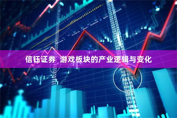 信钰证券  游戏板块的产业逻辑与变化