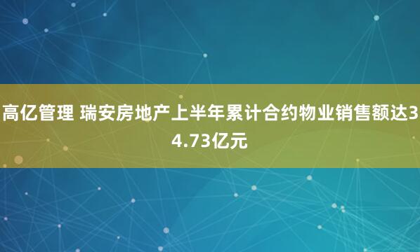 高亿管理 瑞安房地产上半年累计合约物业销售额达34.73亿元