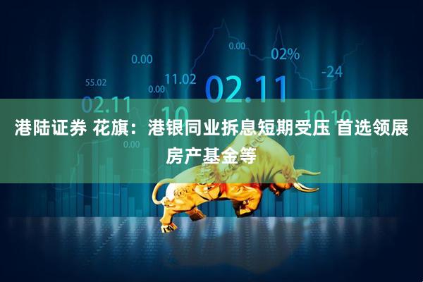 港陆证券 花旗：港银同业拆息短期受压 首选领展房产基金等