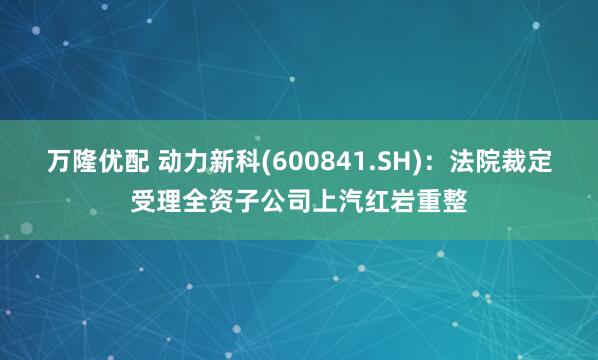 万隆优配 动力新科(600841.SH)：法院裁定受理全资子公司上汽红岩重整