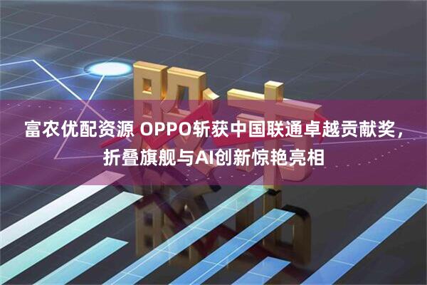 富农优配资源 OPPO斩获中国联通卓越贡献奖，折叠旗舰与AI创新惊艳亮相