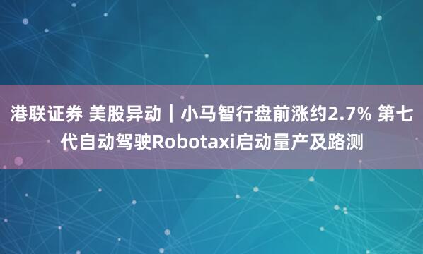 港联证券 美股异动｜小马智行盘前涨约2.7% 第七代自动驾驶Robotaxi启动量产及路测