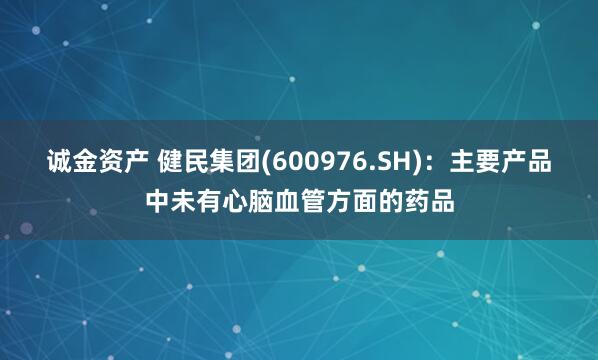 诚金资产 健民集团(600976.SH)：主要产品中未有心脑血管方面的药品