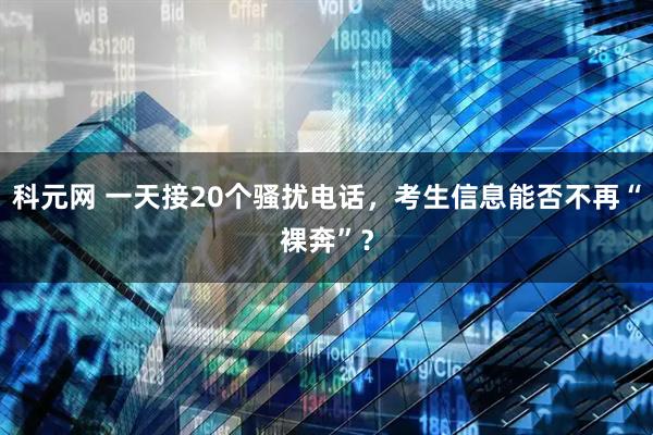 科元网 一天接20个骚扰电话，考生信息能否不再“裸奔”？