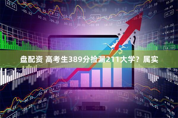 盘配资 高考生389分捡漏211大学？属实