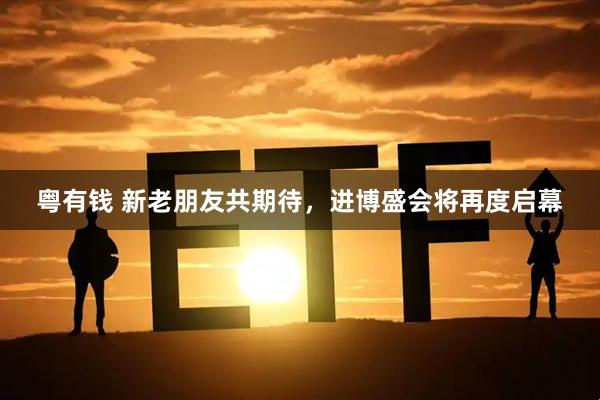 粤有钱 新老朋友共期待，进博盛会将再度启幕
