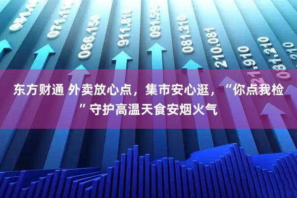 东方财通 外卖放心点，集市安心逛，“你点我检”守护高温天食安烟火气