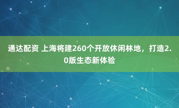 通达配资 上海将建260个开放休闲林地，打造2.0版生态新体验