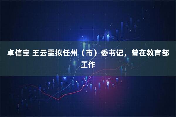 卓信宝 王云霏拟任州（市）委书记，曾在教育部工作