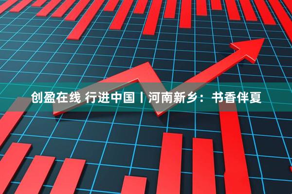 创盈在线 行进中国丨河南新乡：书香伴夏