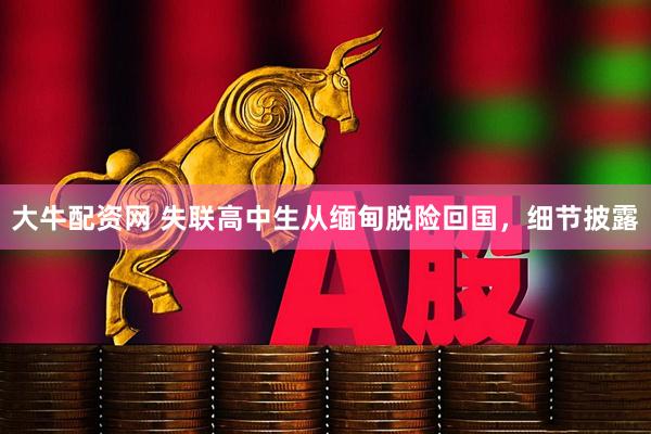 大牛配资网 失联高中生从缅甸脱险回国，细节披露