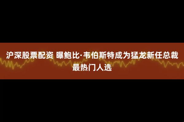 沪深股票配资 曝鲍比·韦伯斯特成为猛龙新任总裁最热门人选