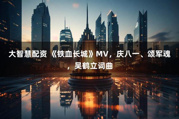 大智慧配资 《铁血长城》MV，庆八一、颂军魂，吴鹤立词曲