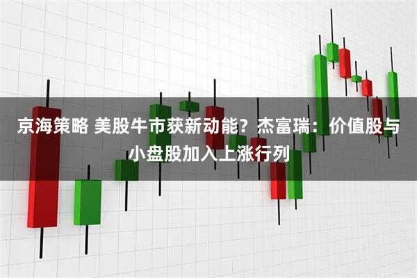 京海策略 美股牛市获新动能？杰富瑞：价值股与小盘股加入上涨行列