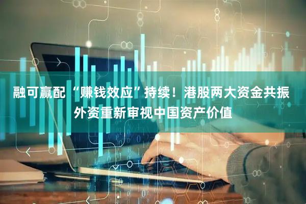 融可赢配 “赚钱效应”持续！港股两大资金共振 外资重新审视中国资产价值
