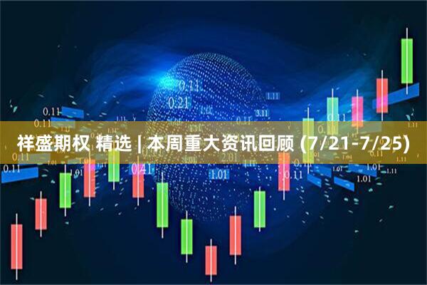 祥盛期权 精选 | 本周重大资讯回顾 (7/21-7/25)