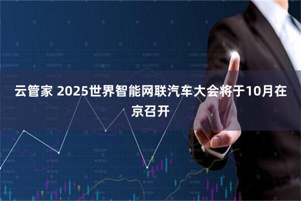 云管家 2025世界智能网联汽车大会将于10月在京召开