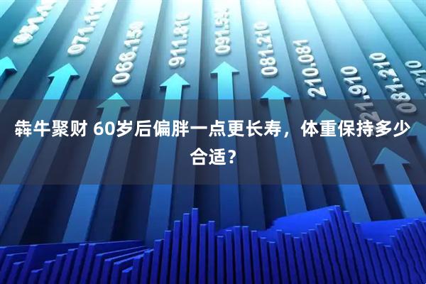 犇牛聚财 60岁后偏胖一点更长寿，体重保持多少合适？