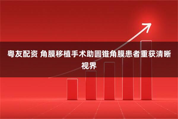 粤友配资 角膜移植手术助圆锥角膜患者重获清晰视界