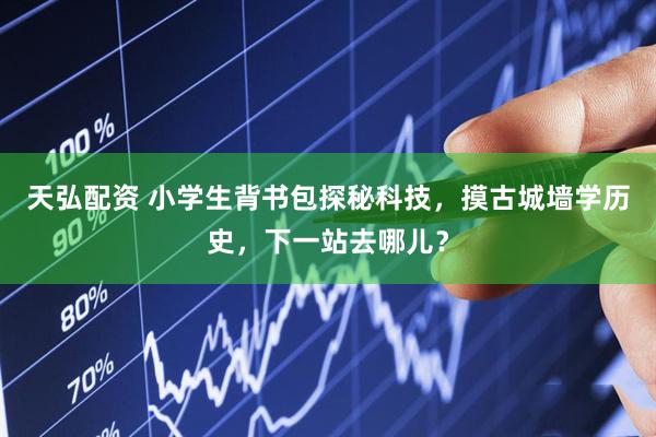 天弘配资 小学生背书包探秘科技，摸古城墙学历史，下一站去哪儿？