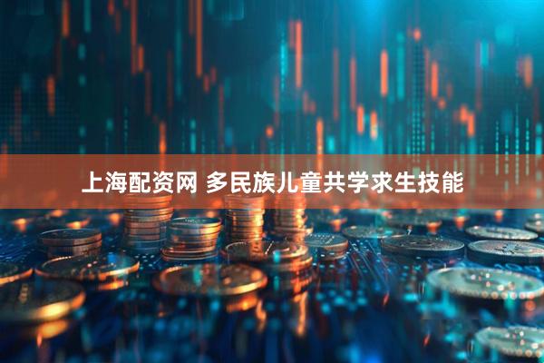 上海配资网 多民族儿童共学求生技能
