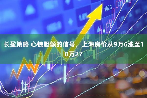 长盈策略 心惊胆颤的信号，上海房价从9万6涨至10万2？