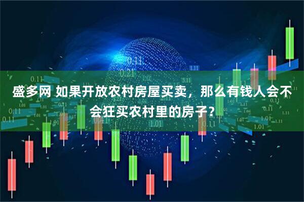 盛多网 如果开放农村房屋买卖，那么有钱人会不会狂买农村里的房子？