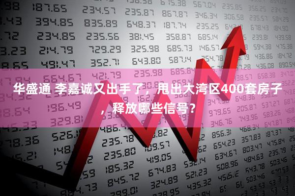 华盛通 李嘉诚又出手了，甩出大湾区400套房子，释放哪些信号？