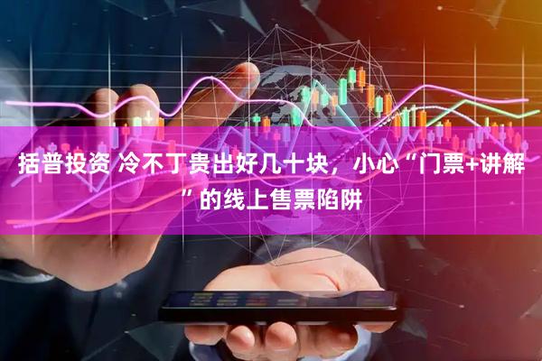 括普投资 冷不丁贵出好几十块，小心“门票+讲解”的线上售票陷阱