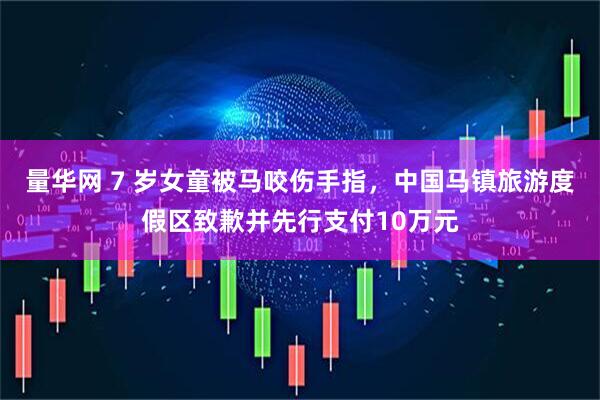 量华网 7 岁女童被马咬伤手指，中国马镇旅游度假区致歉并先行支付10万元