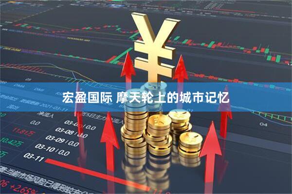 宏盈国际 摩天轮上的城市记忆