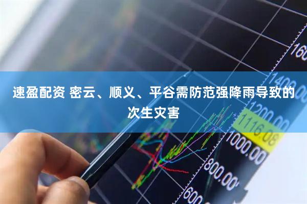 速盈配资 密云、顺义、平谷需防范强降雨导致的次生灾害
