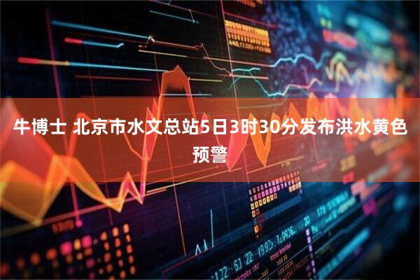 牛博士 北京市水文总站5日3时30分发布洪水黄色预警