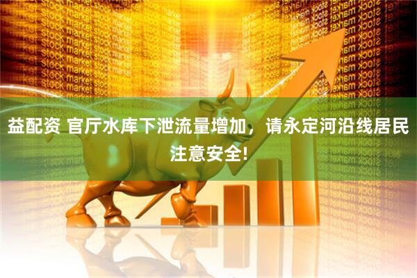 益配资 官厅水库下泄流量增加，请永定河沿线居民注意安全!