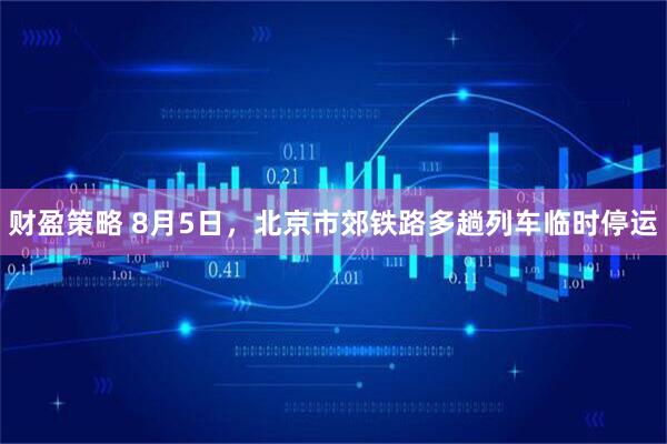财盈策略 8月5日，北京市郊铁路多趟列车临时停运